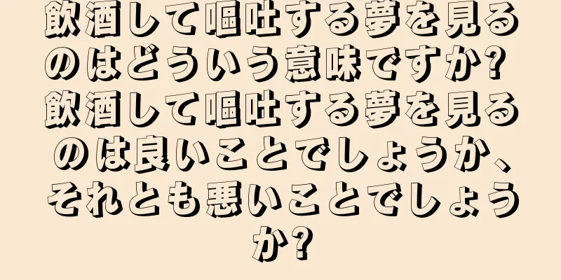 飲酒して嘔吐する夢を見るのはどういう意味ですか? 飲酒して嘔吐する夢を見るのは良いことでしょうか、それとも悪いことでしょうか?