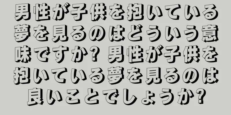 男性が子供を抱いている夢を見るのはどういう意味ですか? 男性が子供を抱いている夢を見るのは良いことでしょうか?