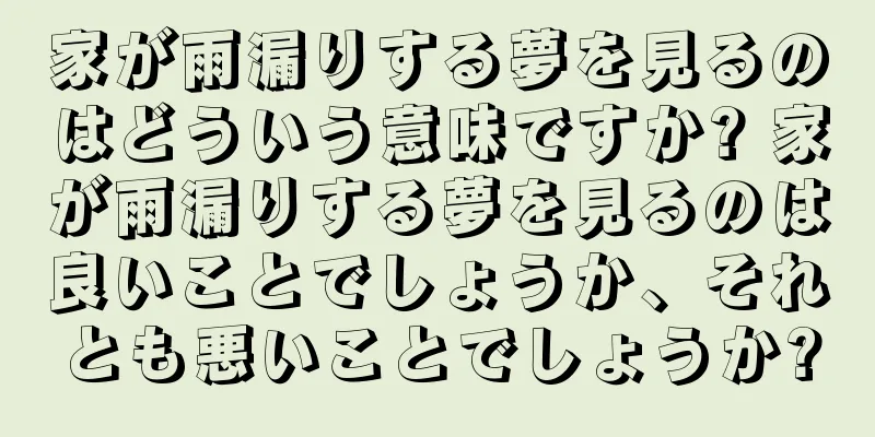 家が雨漏りする夢を見るのはどういう意味ですか? 家が雨漏りする夢を見るのは良いことでしょうか、それとも悪いことでしょうか?