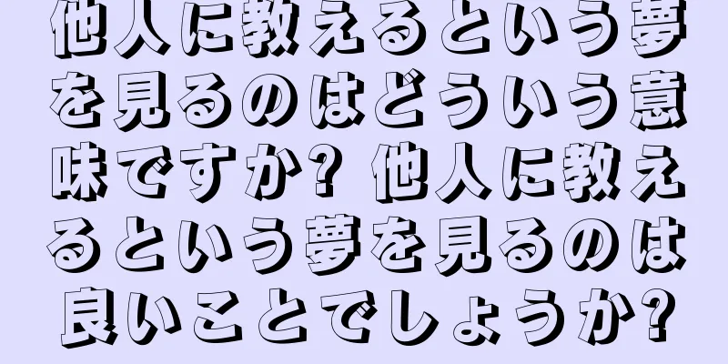 他人に教えるという夢を見るのはどういう意味ですか? 他人に教えるという夢を見るのは良いことでしょうか?