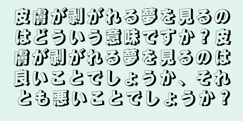 皮膚が剥がれる夢を見るのはどういう意味ですか？皮膚が剥がれる夢を見るのは良いことでしょうか、それとも悪いことでしょうか？