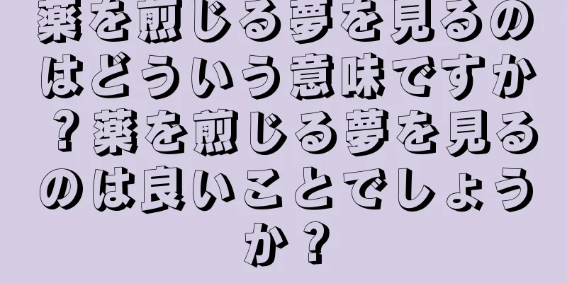 薬を煎じる夢を見るのはどういう意味ですか？薬を煎じる夢を見るのは良いことでしょうか？
