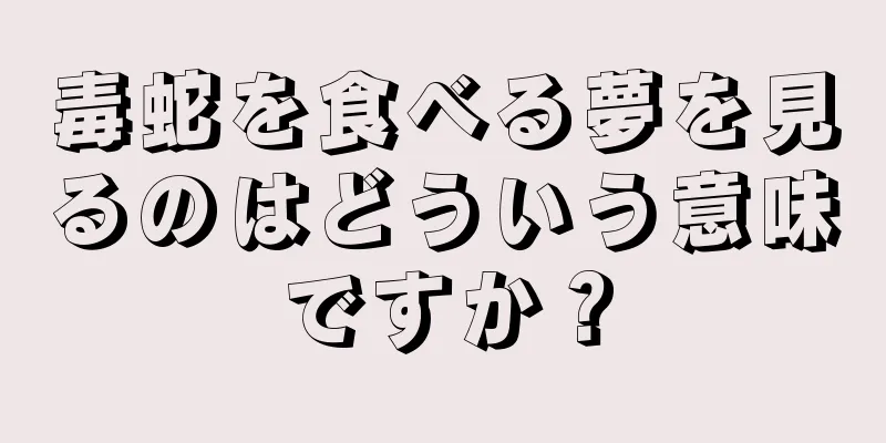 毒蛇を食べる夢を見るのはどういう意味ですか？