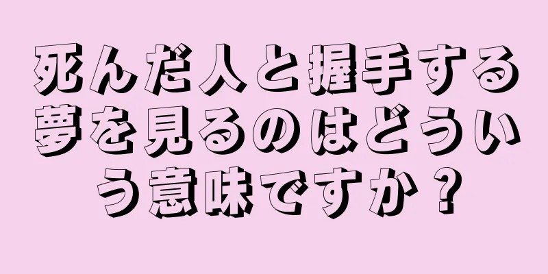 死んだ人と握手する夢を見るのはどういう意味ですか？