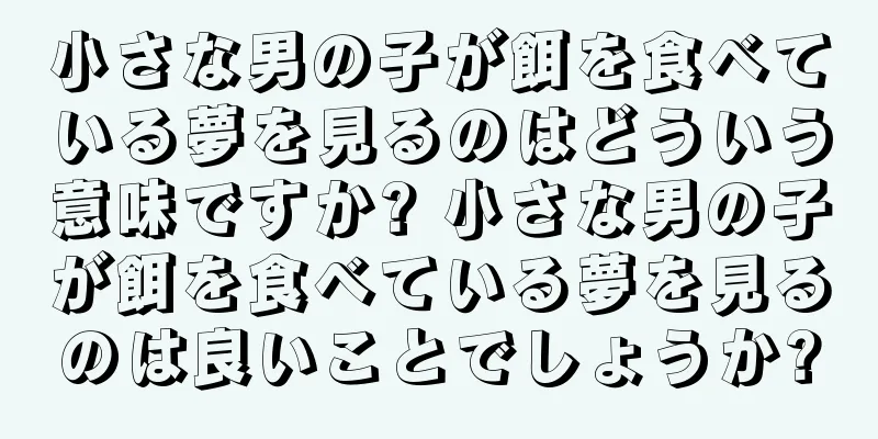 小さな男の子が餌を食べている夢を見るのはどういう意味ですか? 小さな男の子が餌を食べている夢を見るのは良いことでしょうか?