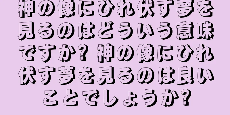 神の像にひれ伏す夢を見るのはどういう意味ですか? 神の像にひれ伏す夢を見るのは良いことでしょうか?