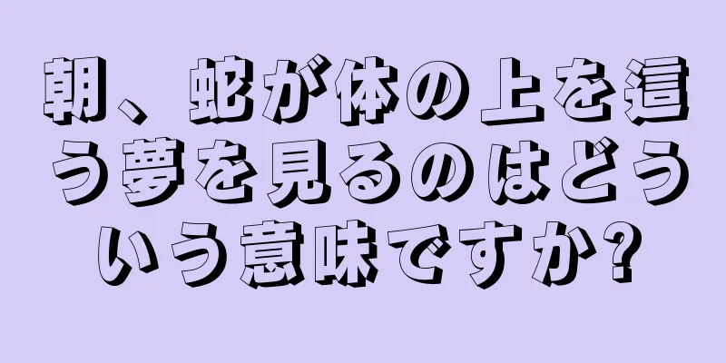朝、蛇が体の上を這う夢を見るのはどういう意味ですか?