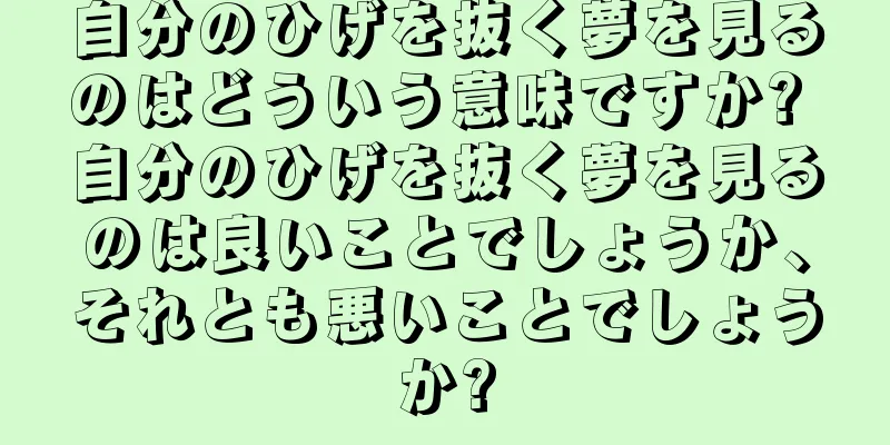 自分のひげを抜く夢を見るのはどういう意味ですか? 自分のひげを抜く夢を見るのは良いことでしょうか、それとも悪いことでしょうか?