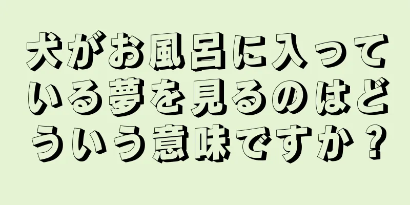 犬がお風呂に入っている夢を見るのはどういう意味ですか？