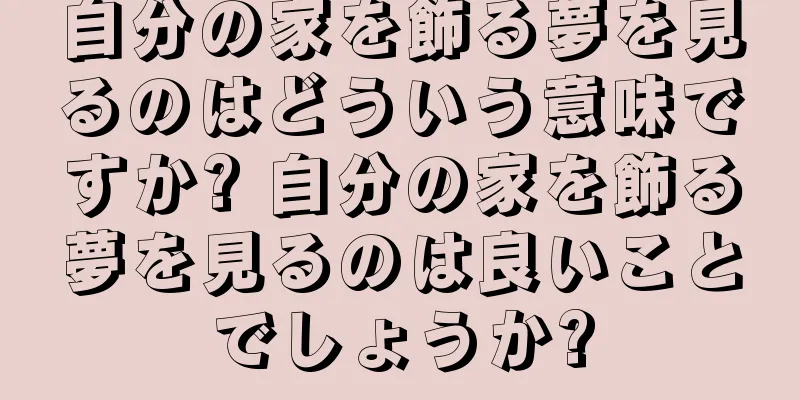 自分の家を飾る夢を見るのはどういう意味ですか? 自分の家を飾る夢を見るのは良いことでしょうか?