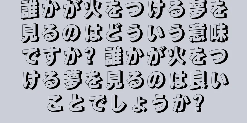 誰かが火をつける夢を見るのはどういう意味ですか? 誰かが火をつける夢を見るのは良いことでしょうか?