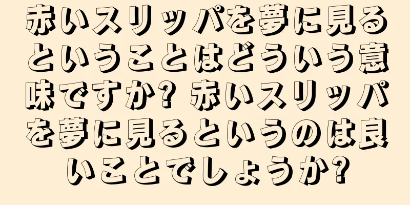 赤いスリッパを夢に見るということはどういう意味ですか? 赤いスリッパを夢に見るというのは良いことでしょうか?