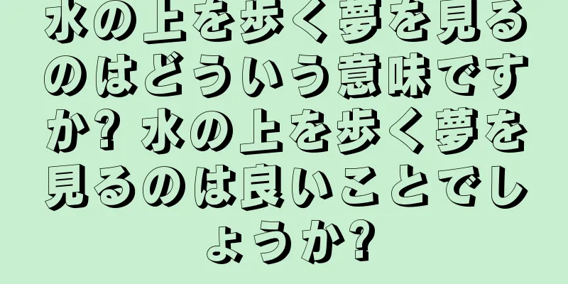 水の上を歩く夢を見るのはどういう意味ですか? 水の上を歩く夢を見るのは良いことでしょうか?
