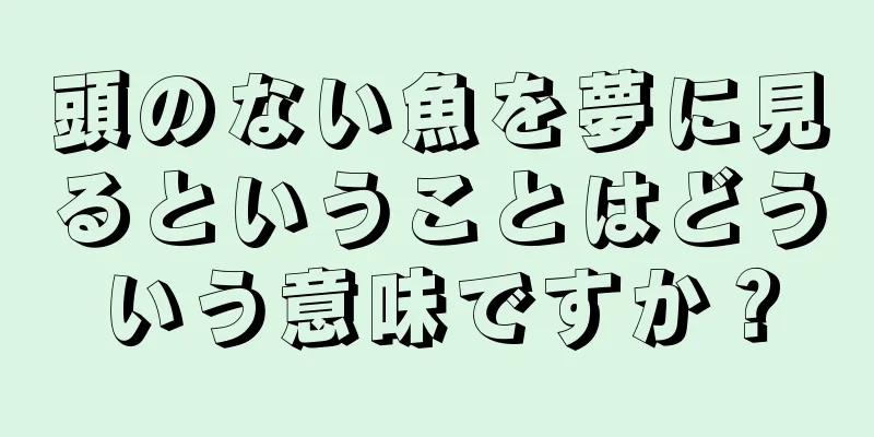 頭のない魚を夢に見るということはどういう意味ですか？