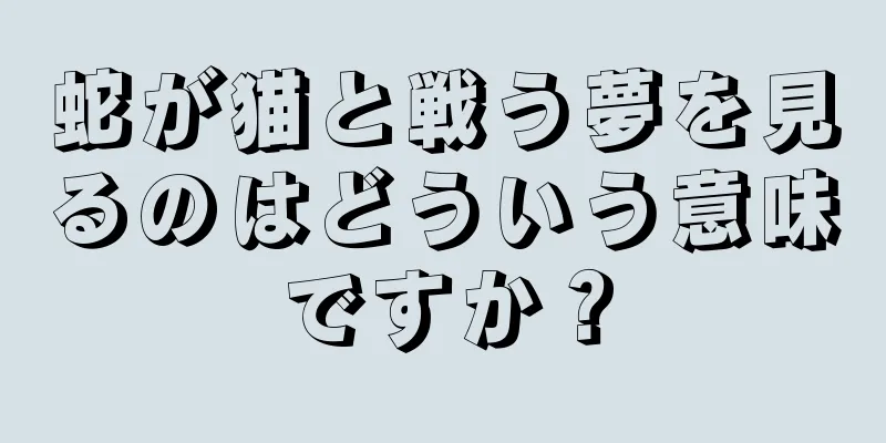 蛇が猫と戦う夢を見るのはどういう意味ですか？