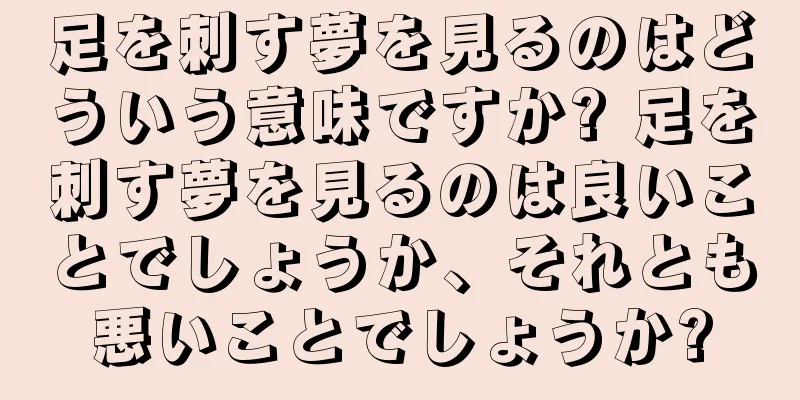足を刺す夢を見るのはどういう意味ですか? 足を刺す夢を見るのは良いことでしょうか、それとも悪いことでしょうか?