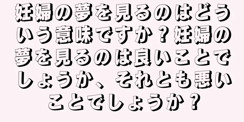 妊婦の夢を見るのはどういう意味ですか？妊婦の夢を見るのは良いことでしょうか、それとも悪いことでしょうか？