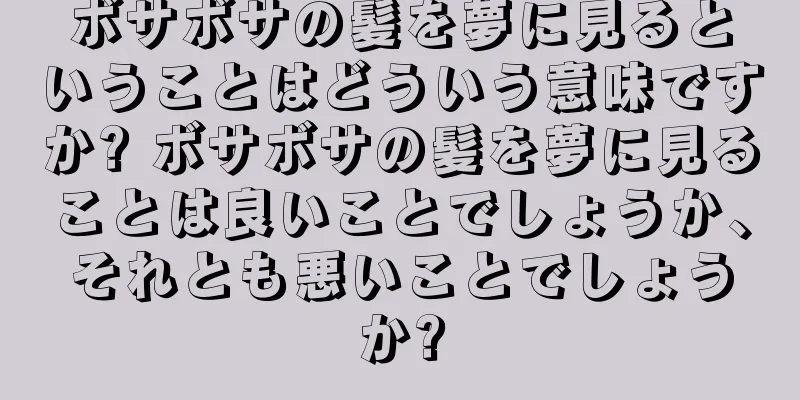 ボサボサの髪を夢に見るということはどういう意味ですか? ボサボサの髪を夢に見ることは良いことでしょうか、それとも悪いことでしょうか?