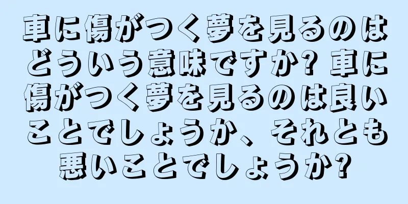 車に傷がつく夢を見るのはどういう意味ですか? 車に傷がつく夢を見るのは良いことでしょうか、それとも悪いことでしょうか?