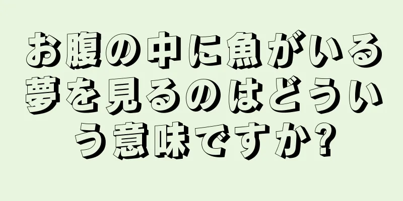 お腹の中に魚がいる夢を見るのはどういう意味ですか?