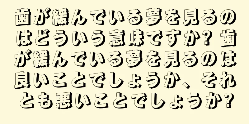 歯が緩んでいる夢を見るのはどういう意味ですか? 歯が緩んでいる夢を見るのは良いことでしょうか、それとも悪いことでしょうか?