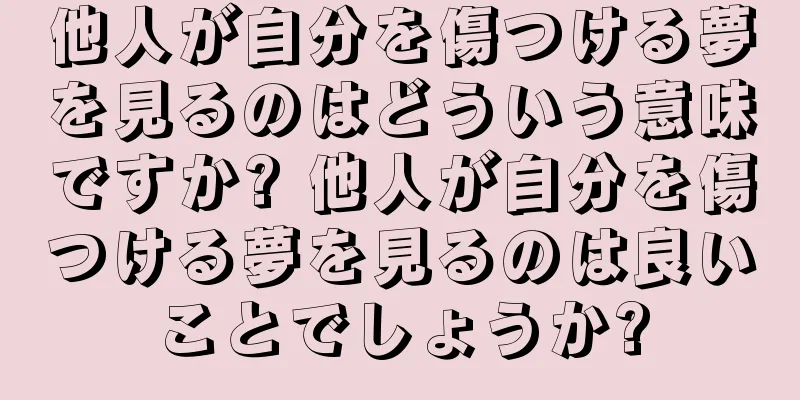 他人が自分を傷つける夢を見るのはどういう意味ですか? 他人が自分を傷つける夢を見るのは良いことでしょうか?