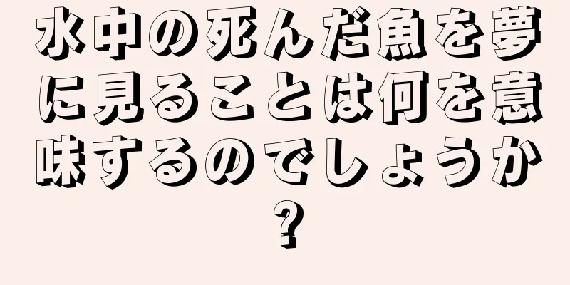 水中の死んだ魚を夢に見ることは何を意味するのでしょうか?
