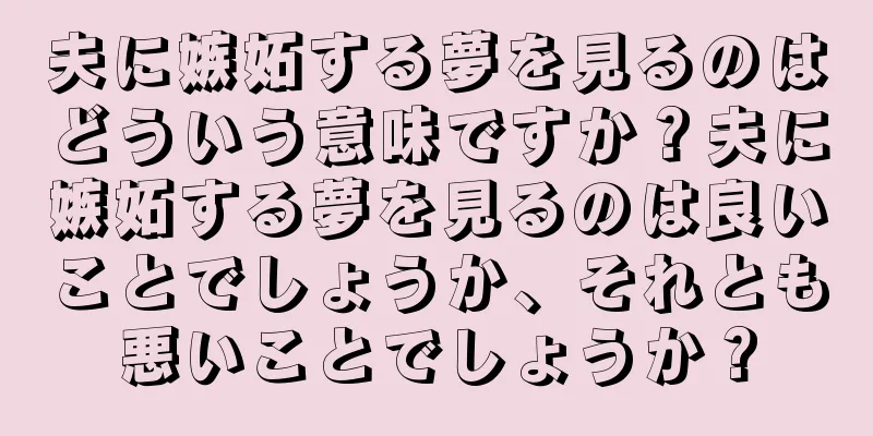 夫に嫉妬する夢を見るのはどういう意味ですか？夫に嫉妬する夢を見るのは良いことでしょうか、それとも悪いことでしょうか？