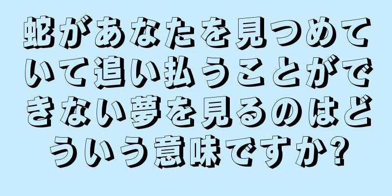 蛇があなたを見つめていて追い払うことができない夢を見るのはどういう意味ですか?