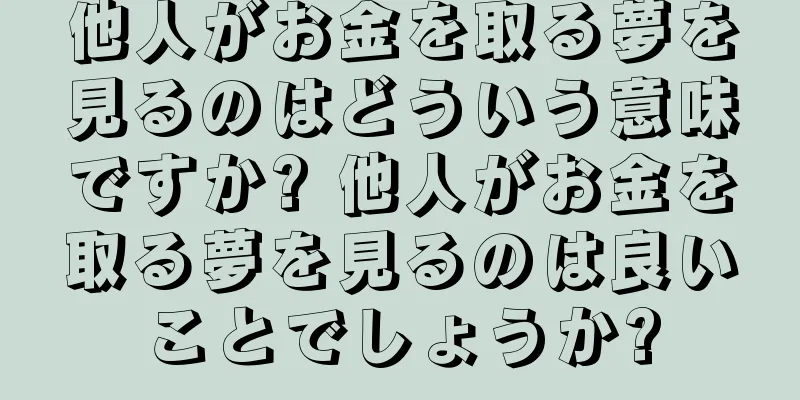 他人がお金を取る夢を見るのはどういう意味ですか? 他人がお金を取る夢を見るのは良いことでしょうか?