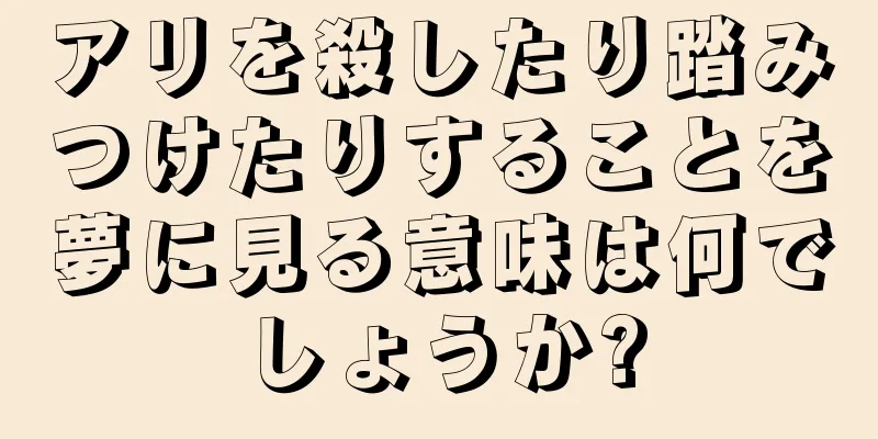 アリを殺したり踏みつけたりすることを夢に見る意味は何でしょうか?