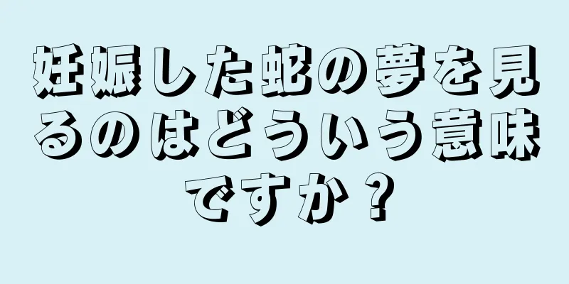 妊娠した蛇の夢を見るのはどういう意味ですか？