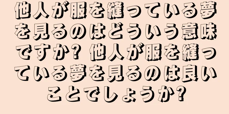 他人が服を縫っている夢を見るのはどういう意味ですか? 他人が服を縫っている夢を見るのは良いことでしょうか?