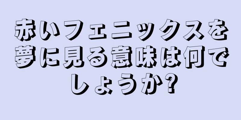 赤いフェニックスを夢に見る意味は何でしょうか?
