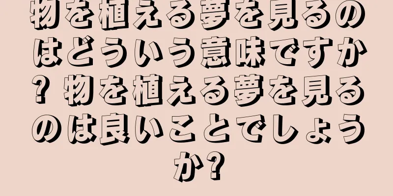 物を植える夢を見るのはどういう意味ですか? 物を植える夢を見るのは良いことでしょうか?