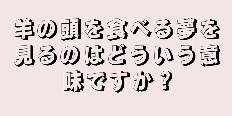 羊の頭を食べる夢を見るのはどういう意味ですか？