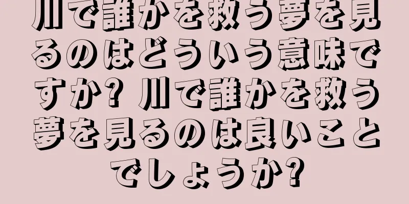 川で誰かを救う夢を見るのはどういう意味ですか? 川で誰かを救う夢を見るのは良いことでしょうか?