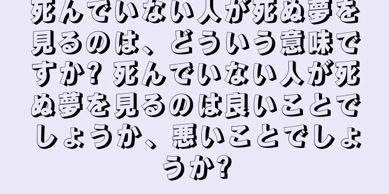 死んでいない人が死ぬ夢を見るのは、どういう意味ですか? 死んでいない人が死ぬ夢を見るのは良いことでしょうか、悪いことでしょうか?