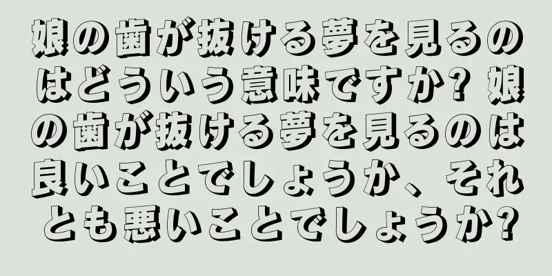 娘の歯が抜ける夢を見るのはどういう意味ですか? 娘の歯が抜ける夢を見るのは良いことでしょうか、それとも悪いことでしょうか?