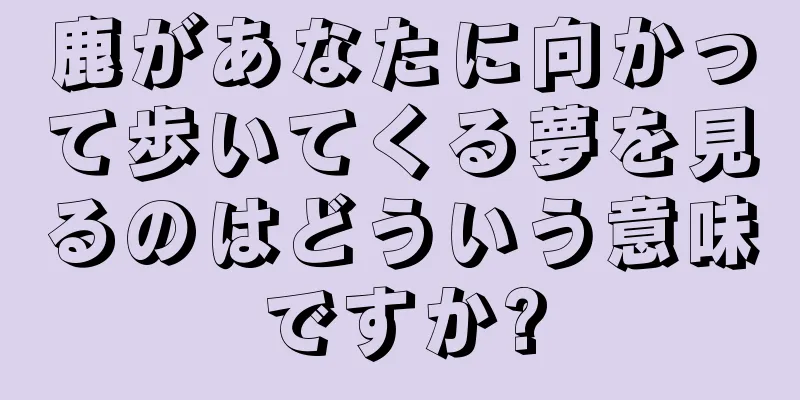 鹿があなたに向かって歩いてくる夢を見るのはどういう意味ですか?