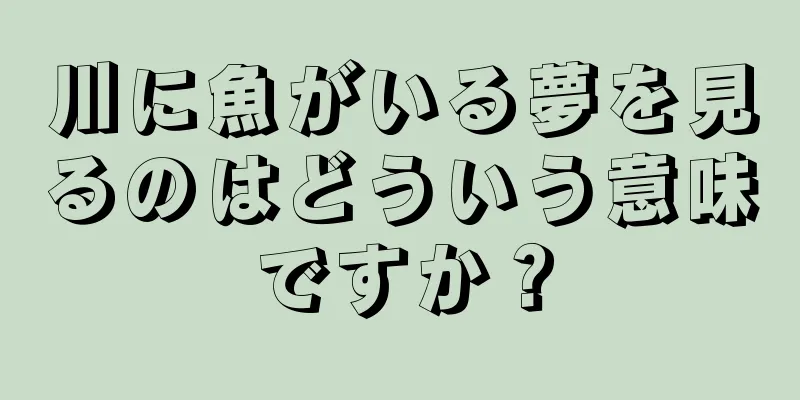 川に魚がいる夢を見るのはどういう意味ですか？