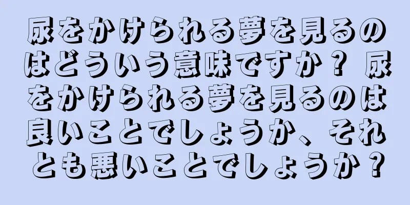 尿をかけられる夢を見るのはどういう意味ですか？ 尿をかけられる夢を見るのは良いことでしょうか、それとも悪いことでしょうか？