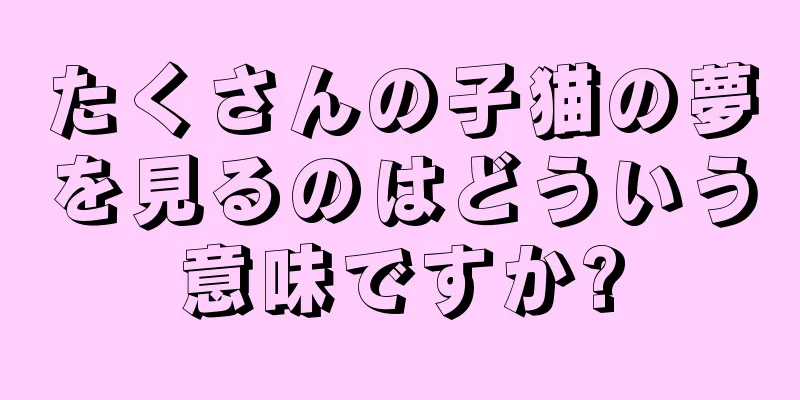 たくさんの子猫の夢を見るのはどういう意味ですか?