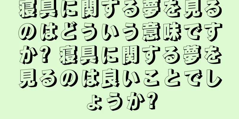 寝具に関する夢を見るのはどういう意味ですか? 寝具に関する夢を見るのは良いことでしょうか?