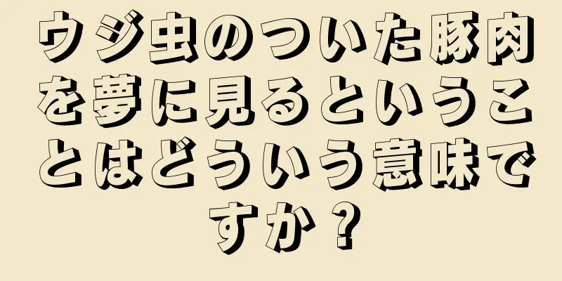 ウジ虫のついた豚肉を夢に見るということはどういう意味ですか？