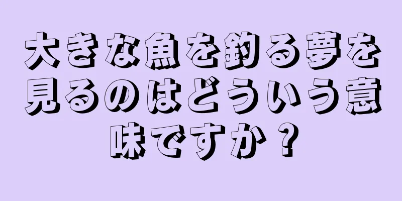 大きな魚を釣る夢を見るのはどういう意味ですか？