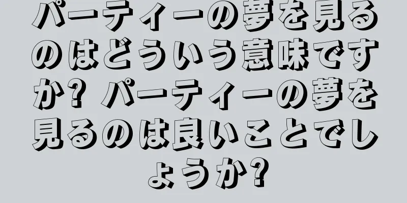 パーティーの夢を見るのはどういう意味ですか? パーティーの夢を見るのは良いことでしょうか?
