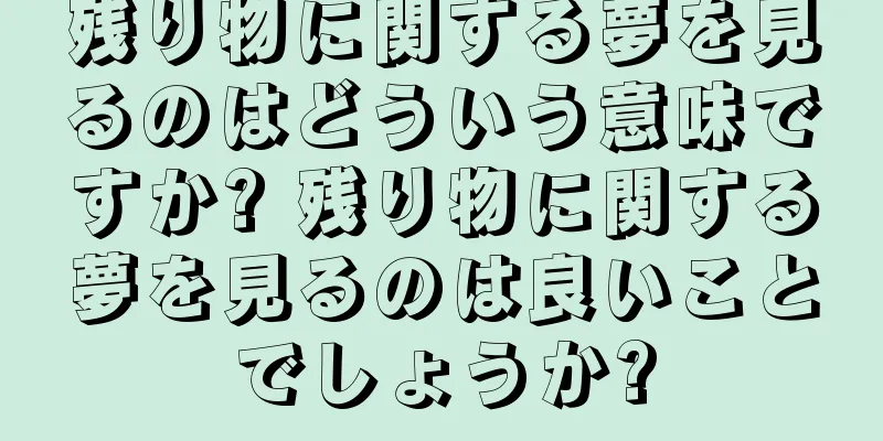 残り物に関する夢を見るのはどういう意味ですか? 残り物に関する夢を見るのは良いことでしょうか?