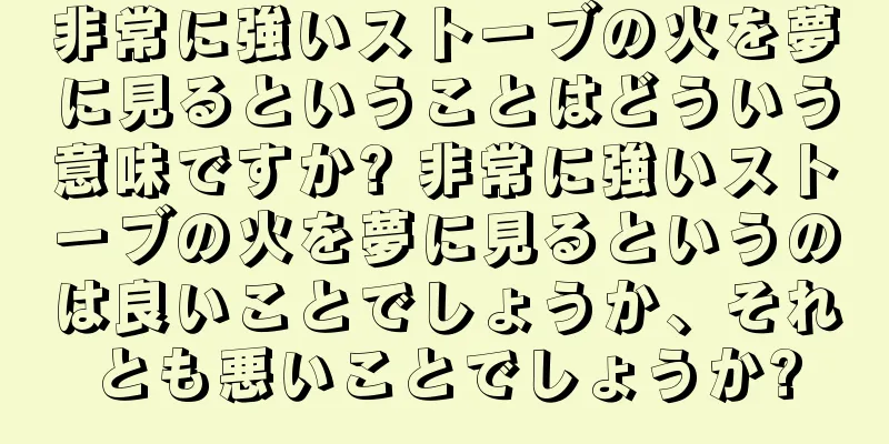 非常に強いストーブの火を夢に見るということはどういう意味ですか? 非常に強いストーブの火を夢に見るというのは良いことでしょうか、それとも悪いことでしょうか?
