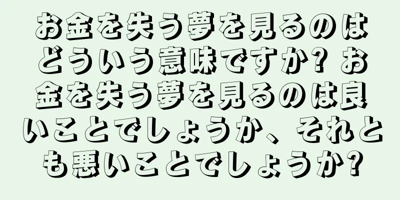 お金を失う夢を見るのはどういう意味ですか? お金を失う夢を見るのは良いことでしょうか、それとも悪いことでしょうか?